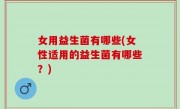 女用益生菌有哪些(女性适用的益生菌有哪些？)