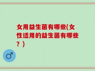 女用益生菌有哪些(女性适用的益生菌有哪些？)