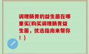 调理肠胃的益生菌在哪里买(购买调理肠胃益生菌，优选指南来帮你！)