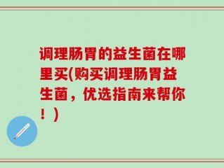 调理肠胃的益生菌在哪里买(购买调理肠胃益生菌，优选指南来帮你！)