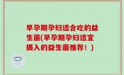 早孕期孕妇适合吃的益生菌(早孕期孕妇适宜摄入的益生菌推荐！)