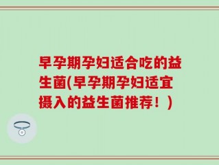 早孕期孕妇适合吃的益生菌(早孕期孕妇适宜摄入的益生菌推荐！)