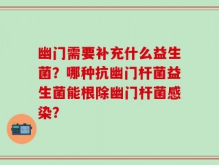 幽门需要补充什么益生菌？哪种抗幽门杆菌益生菌能根除幽门杆菌感染？