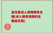 益生菌成人调理肠胃无糖(成人肠胃调理的无糖益生菌)