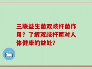 三联益生菌双歧杆菌作用？了解双歧杆菌对人体健康的益处？