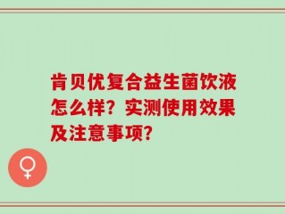 肯贝优复合益生菌饮液怎么样？实测使用效果及注意事项？