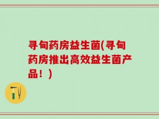 寻甸药房益生菌(寻甸药房推出高效益生菌产品！)