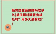 肠胃益生菌健脾吗吃多久(益生菌对脾胃有益处吗？用多久最有效？)
