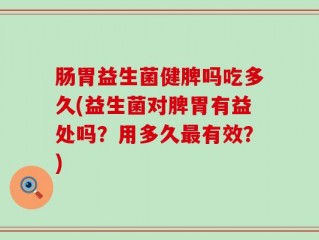 肠胃益生菌健脾吗吃多久(益生菌对脾胃有益处吗？用多久最有效？)