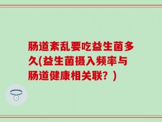 肠道紊乱要吃益生菌多久(益生菌摄入频率与肠道健康相关联？)