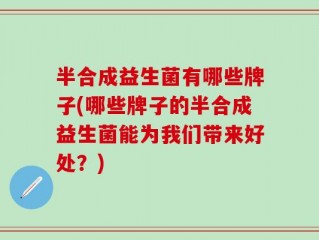 半合成益生菌有哪些牌子(哪些牌子的半合成益生菌能为我们带来好处？)