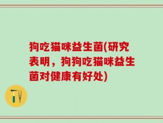 狗吃猫咪益生菌(研究表明，狗狗吃猫咪益生菌对健康有好处)