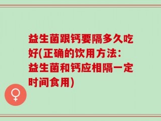 益生菌跟钙要隔多久吃好(正确的饮用方法：益生菌和钙应相隔一定时间食用)