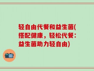 轻自由代餐和益生菌(搭配健康，轻松代餐：益生菌助力轻自由)
