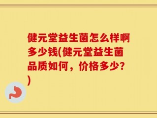 健元堂益生菌怎么样啊多少钱(健元堂益生菌品质如何，价格多少？)