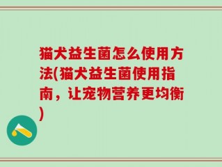 猫犬益生菌怎么使用方法(猫犬益生菌使用指南，让宠物营养更均衡)