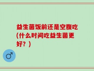 益生菌饭前还是空腹吃(什么时间吃益生菌更好？)