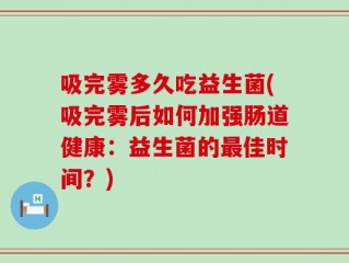 吸完雾多久吃益生菌(吸完雾后如何加强肠道健康：益生菌的最佳时间？)