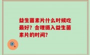 益生菌素片什么时候吃最好？合理摄入益生菌素片的时间？