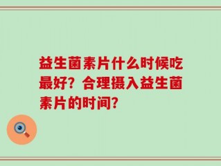 益生菌素片什么时候吃最好？合理摄入益生菌素片的时间？