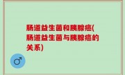 肠道益生菌和胰腺癌(肠道益生菌与胰腺癌的关系)