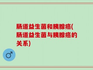 肠道益生菌和胰腺癌(肠道益生菌与胰腺癌的关系)