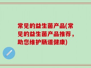 常见的益生菌产品(常见的益生菌产品推荐，助您维护肠道健康)