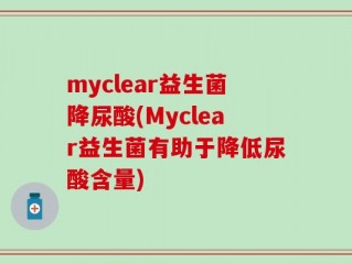 myclear益生菌降尿酸(Myclear益生菌有助于降低尿酸含量)