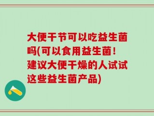 大便干节可以吃益生菌吗(可以食用益生菌！建议大便干燥的人试试这些益生菌产品)