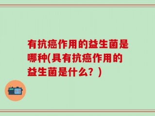 有抗癌作用的益生菌是哪种(具有抗癌作用的益生菌是什么？)