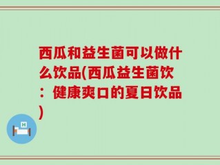 西瓜和益生菌可以做什么饮品(西瓜益生菌饮：健康爽口的夏日饮品)