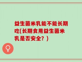 益生菌米乳能不能长期吃(长期食用益生菌米乳是否安全？)