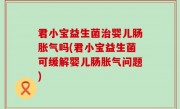 君小宝益生菌治婴儿肠胀气吗(君小宝益生菌可缓解婴儿肠胀气问题)