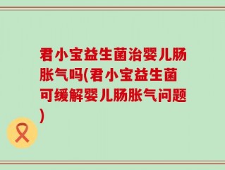 君小宝益生菌治婴儿肠胀气吗(君小宝益生菌可缓解婴儿肠胀气问题)