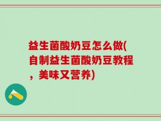 益生菌酸奶豆怎么做(自制益生菌酸奶豆教程，美味又营养)