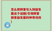 怎么把顾客引入到益生菌这个话题(引领顾客探索益生菌的神奇功效)