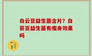 白云豆益生菌含片？白芸豆益生菌有瘦身效果吗