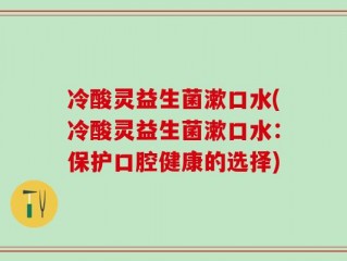 冷酸灵益生菌漱口水(冷酸灵益生菌漱口水：保护口腔健康的选择)