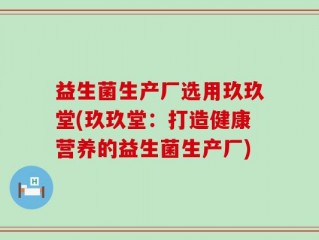 益生菌生产厂选用玖玖堂(玖玖堂：打造健康营养的益生菌生产厂)