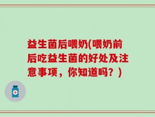 益生菌后喂奶(喂奶前后吃益生菌的好处及注意事项，你知道吗？)