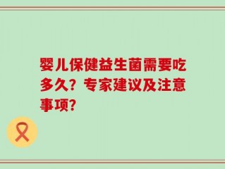 婴儿保健益生菌需要吃多久？专家建议及注意事项？