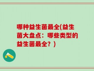 哪种益生菌最全(益生菌大盘点：哪些类型的益生菌最全？)