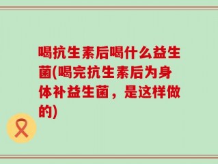 喝抗生素后喝什么益生菌(喝完抗生素后为身体补益生菌，是这样做的)