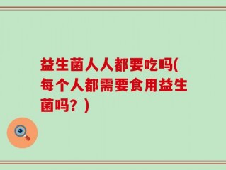 益生菌人人都要吃吗(每个人都需要食用益生菌吗？)