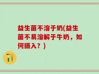 益生菌不溶于奶(益生菌不易溶解于牛奶，如何摄入？)