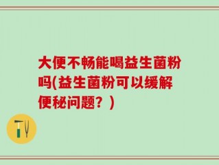 大便不畅能喝益生菌粉吗(益生菌粉可以缓解便秘问题？)