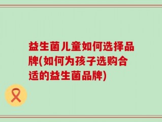 益生菌儿童如何选择品牌(如何为孩子选购合适的益生菌品牌)