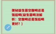 便秘益生菌空腹喝还是饭后喝(益生菌喝法解析：空腹喝还是饭后喝更好？)