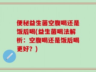 便秘益生菌空腹喝还是饭后喝(益生菌喝法解析：空腹喝还是饭后喝更好？)