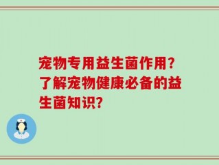 宠物专用益生菌作用？了解宠物健康必备的益生菌知识？